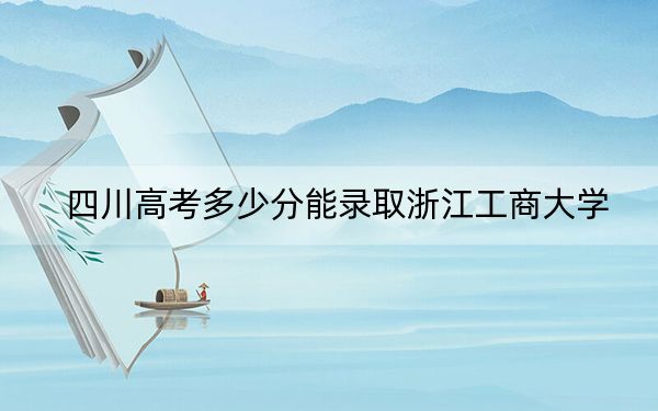 四川高考多少分能录取浙江工商大学？2024年文科531分 理科最低540分