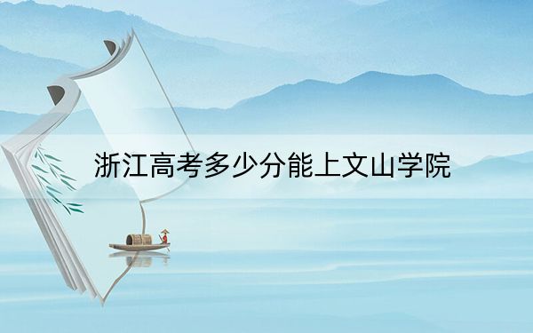 浙江高考多少分能上文山学院？附近三年最低院校投档线