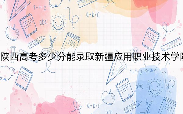 陕西高考多少分能录取新疆应用职业技术学院？附2022-2024年最低录取分数线