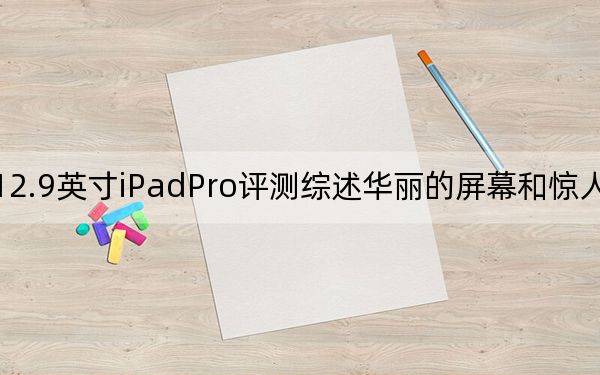 12.9英寸iPadPro评测综述华丽的屏幕和惊人的速度