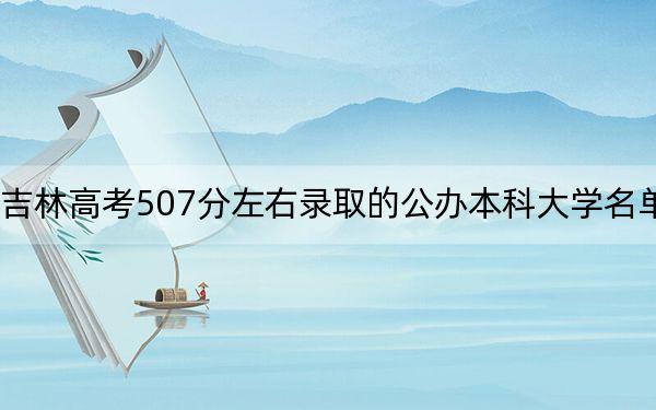 吉林高考507分左右录取的公办本科大学名单！