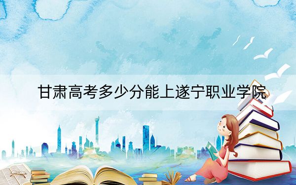 甘肃高考多少分能上遂宁职业学院？附2022-2024年最低录取分数线