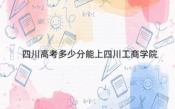 四川高考多少分能上四川工商学院？2024年文科486分 理科录取分482分