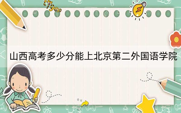 山西高考多少分能上北京第二外国语学院？附2022-2024年院校最低投档线