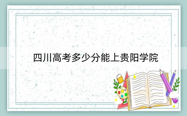 四川高考多少分能上贵阳学院？附2022-2024年最低录取分数线