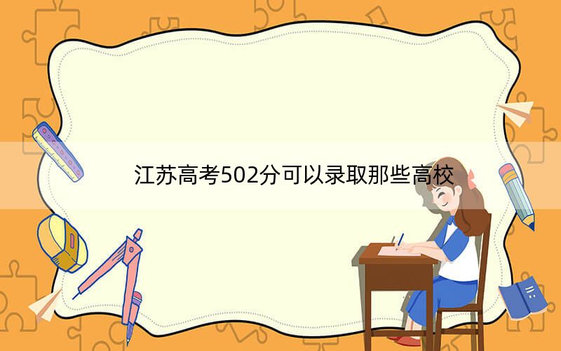 江苏高考502分可以录取那些高校？ 2024年录取最低分502的大学