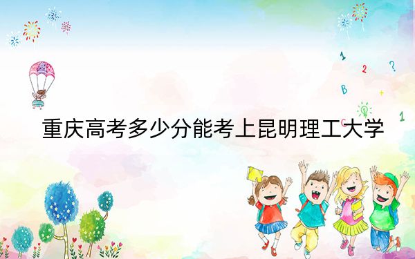 重庆高考多少分能考上昆明理工大学？附2022-2024年最低录取分数线