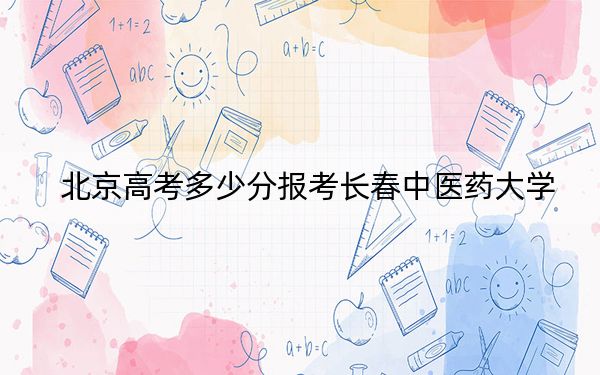 北京高考多少分报考长春中医药大学？附2022-2024年最低录取分数线