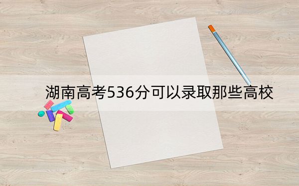 湖南高考536分可以录取那些高校？