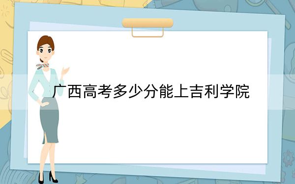 广西高考多少分能上吉利学院？2024年历史类402分 物理类录取分381分