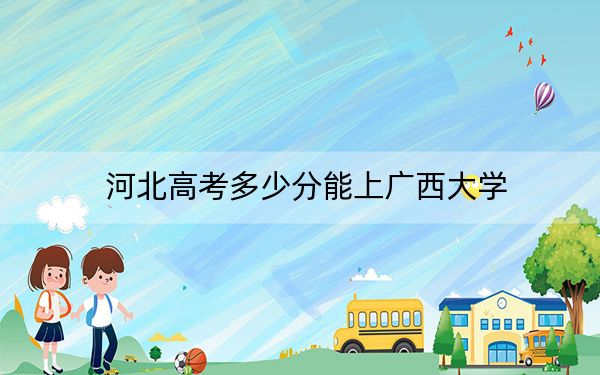 河北高考多少分能上广西大学？2024年历史类595分 物理类561分