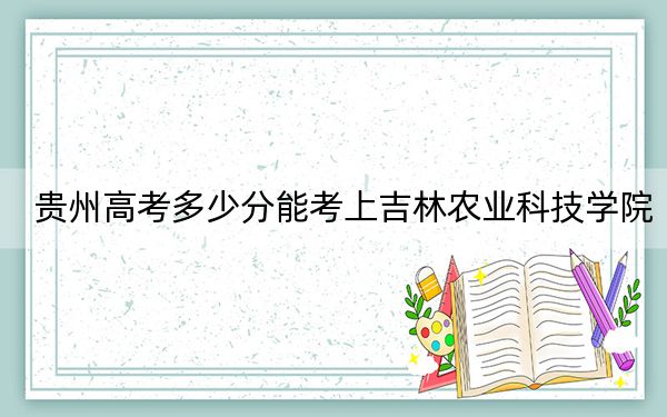 贵州高考多少分能考上吉林农业科技学院？2024年历史类投档线480分 物理类428分