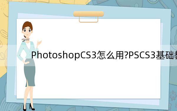 PhotoshopCS3怎么用?PSCS3基础教程