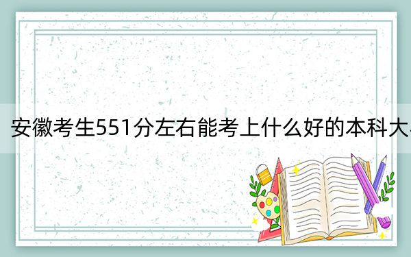 安徽考生551分左右能考上什么好的本科大学？ 2024年一共录取47所大学