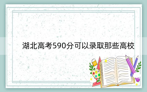 湖北高考590分可以录取那些高校？（供2025年考生参考）