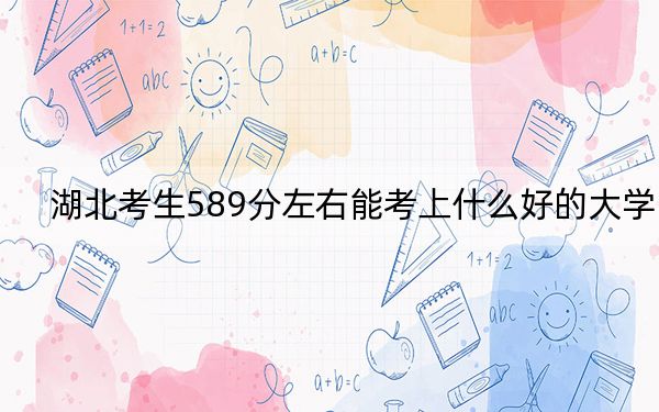 湖北考生589分左右能考上什么好的大学？（附带2022-2024年589左右大学名单）