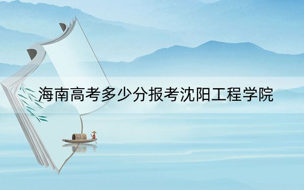 海南高考多少分报考沈阳工程学院？2024年最低录取分数线583分