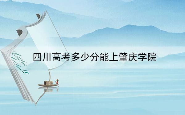 四川高考多少分能上肇庆学院？附带近三年最低录取分数线