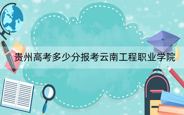 贵州高考多少分报考云南工程职业学院？附2022-2024年最低录取分数线