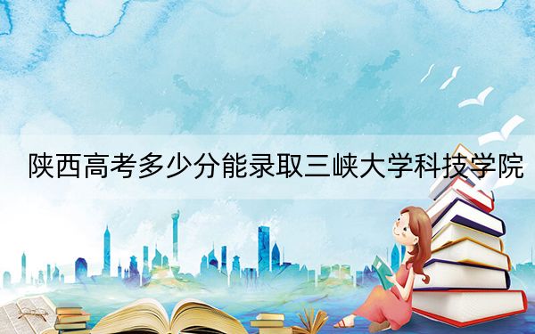 陕西高考多少分能录取三峡大学科技学院？附2022-2024年最低录取分数线