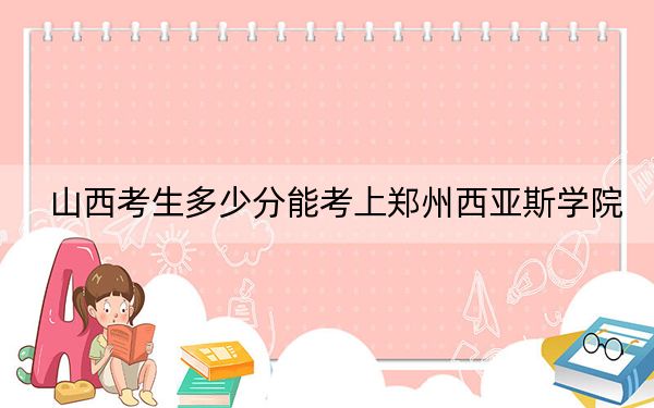 山西考生多少分能考上郑州西亚斯学院？附2022-2024年最低录取分数线