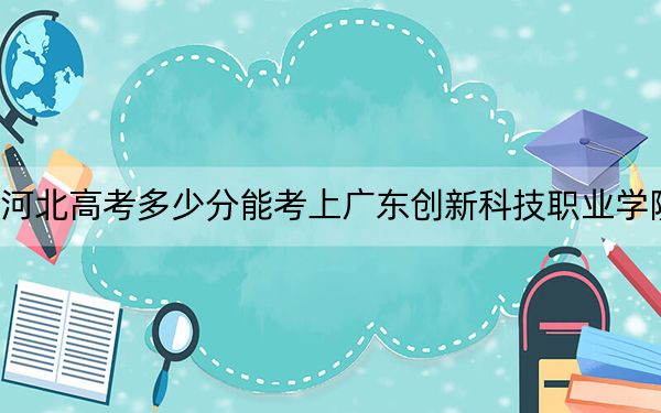 河北高考多少分能考上广东创新科技职业学院？2024年历史类246分 物理类录取分305分