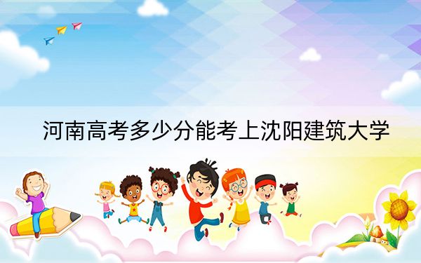 河南高考多少分能考上沈阳建筑大学？2024年文科录取分531分 理科530分