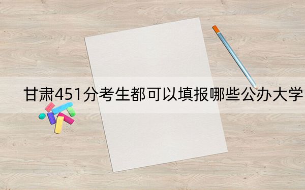 甘肃451分考生都可以填报哪些公办大学？（供2025届高三考生参考）