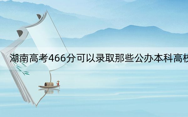 湖南高考466分可以录取那些公办本科高校？（供2025年考生参考）