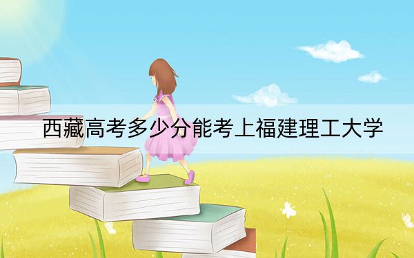 西藏高考多少分能考上福建理工大学？附2022-2024年最低录取分数线