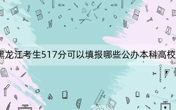 黑龙江考生517分可以填报哪些公办本科高校名单？（供2025年考生参考）