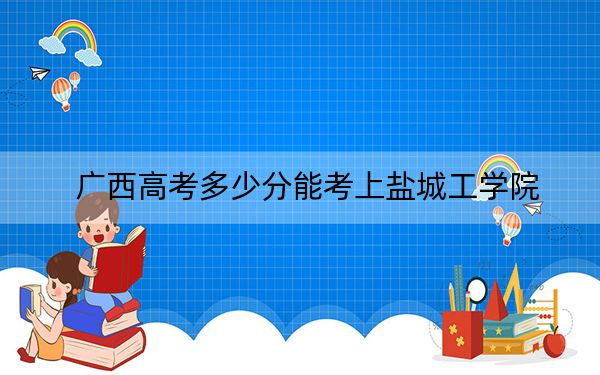 广西高考多少分能考上盐城工学院？附2022-2024年最低录取分数线