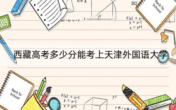 西藏高考多少分能考上天津外国语大学？附2022-2024年最低录取分数线