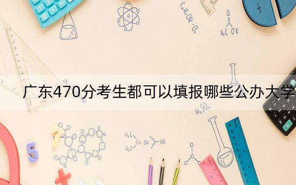 广东470分考生都可以填报哪些公办大学？（附带2022-2024年470录取大学名单）