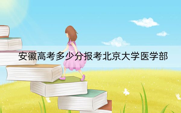 安徽高考多少分报考北京大学医学部？附2022-2024年最低录取分数线