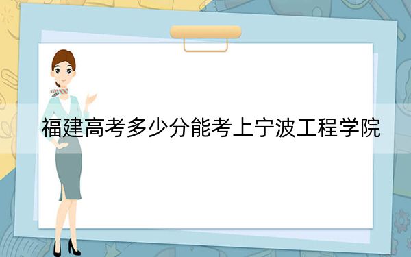 福建高考多少分能考上宁波工程学院？2024年历史类投档线499分 物理类投档线523分