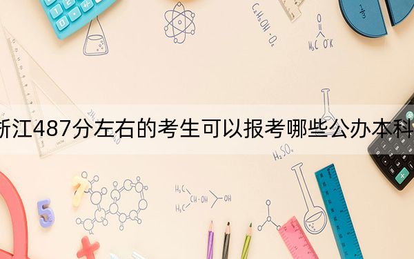 浙江487分左右的考生可以报考哪些公办本科大学？（附带2022-2024年487录取名单）