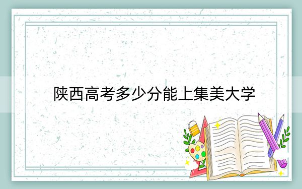 陕西高考多少分能上集美大学？2024年文科494分 理科录取分478分