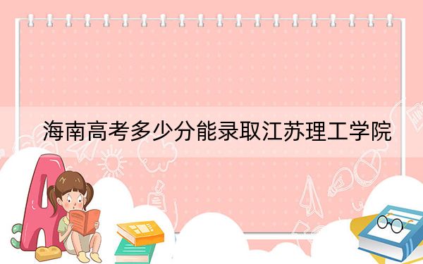 海南高考多少分能录取江苏理工学院？附2022-2024年最低录取分数线