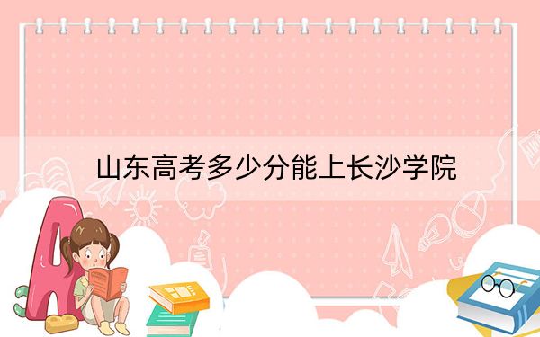 山东高考多少分能上长沙学院？附2022-2024年最低录取分数线