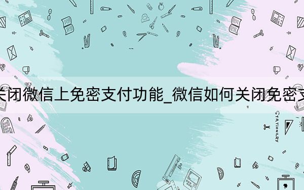 如何关闭微信上免密支付功能_微信如何关闭免密支付功能