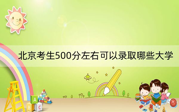 北京考生500分左右可以录取哪些大学？（附带2022-2024年500录取名单）