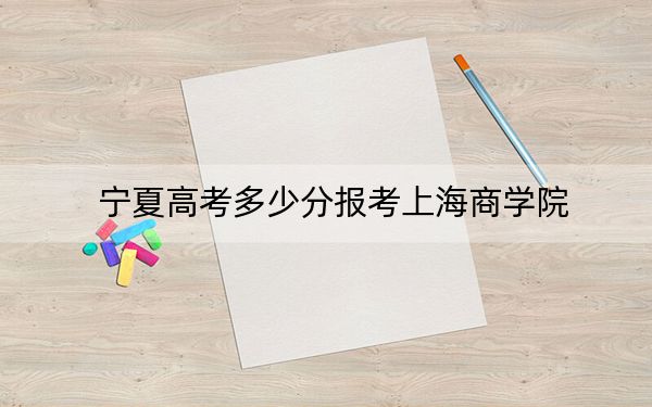 宁夏高考多少分报考上海商学院？附2022-2024年最低录取分数线