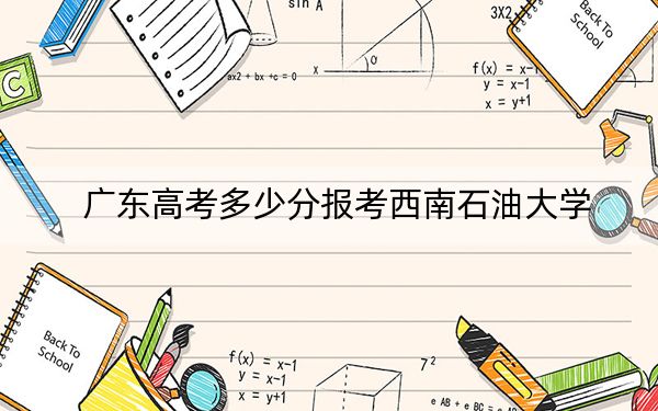 广东高考多少分报考西南石油大学？附2022-2024年最低录取分数线