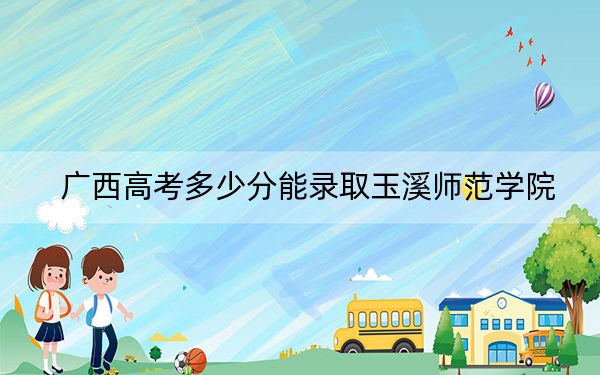 广西高考多少分能录取玉溪师范学院？2024年历史类最低466分 物理类投档线450分