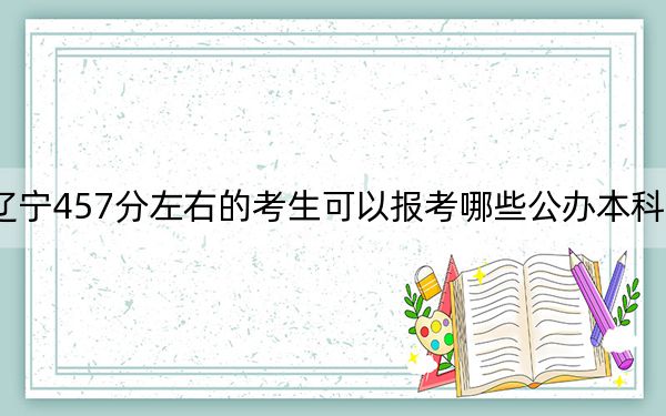 辽宁457分左右的考生可以报考哪些公办本科大学？（附带近三年457分大学录取名单）