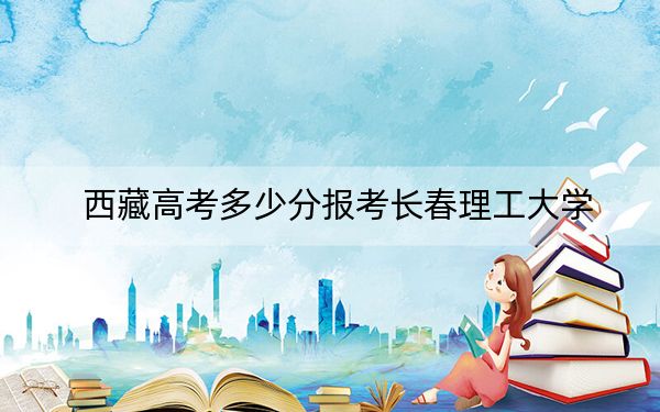 西藏高考多少分报考长春理工大学？附2022-2024年最低录取分数线