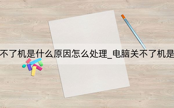 电脑关不了机是什么原因怎么处理_电脑关不了机是什么原因