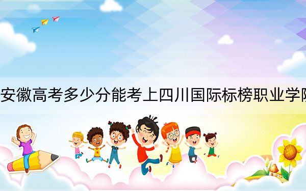 安徽高考多少分能考上四川国际标榜职业学院？附2022-2024年最低录取分数线