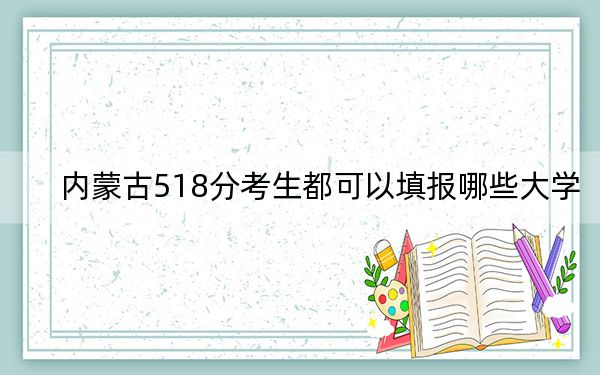 内蒙古518分考生都可以填报哪些大学？ 2025年高考可以填报14所大学